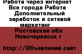 Работа через интернет - Все города Работа » Дополнительный заработок и сетевой маркетинг   . Ростовская обл.,Новочеркасск г.